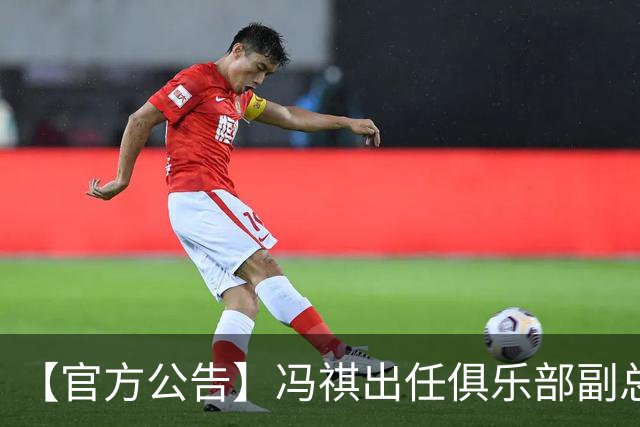 【官方公告】冯祺出任俱乐部副总经理兼领队