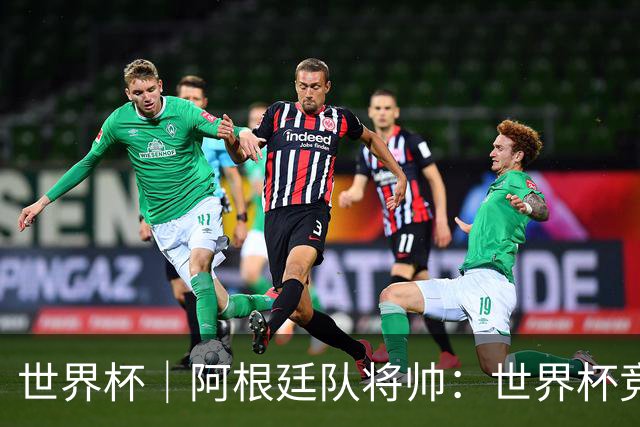 世界杯｜阿根廷队将帅：世界杯竞争越发激烈