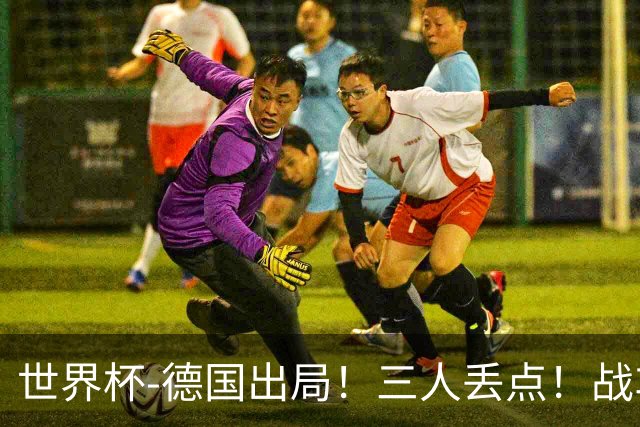 世界杯-德国出局！三人丢点！战车点球战总分4-5巴拉圭止步32强