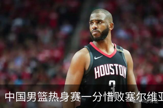 中国男篮热身赛一分惜败塞尔维亚KK FMP俱乐部队