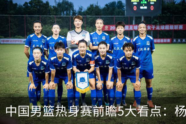 中国男篮热身赛前瞻5大看点：杨瀚森不打 仅两内线崔永熙回归首秀