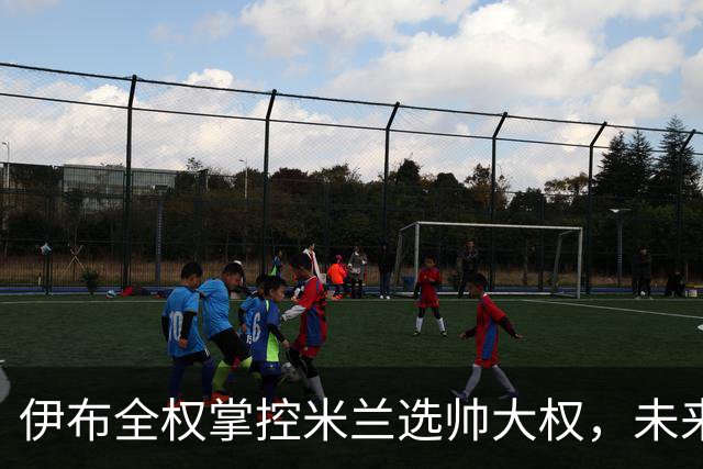 伊布全权掌控米兰选帅大权，未来之路将如何走？