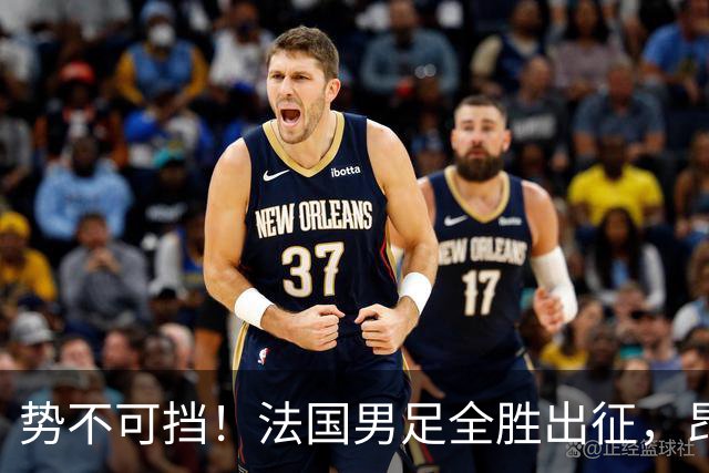 势不可挡！法国男足全胜出征，昂首挺进世界杯四强