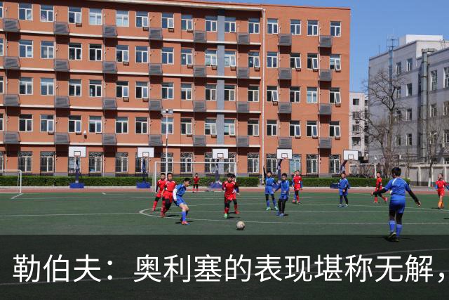 勒伯夫：奥利塞的表现堪称无解，他甚至比姆巴佩和登贝莱更重要