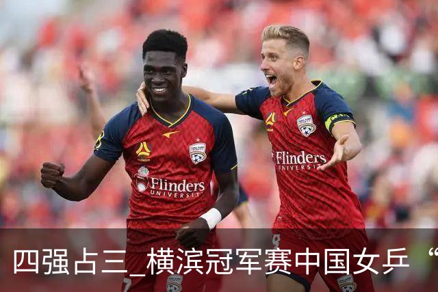 四强占三 横滨冠军赛中国女乒“围剿”张本美和失败