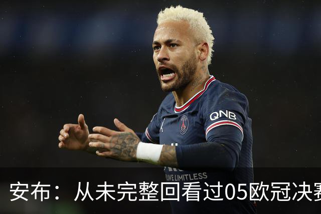 安布：从未完整回看过05欧冠决赛，07年虽复仇了 但遗憾无法抹去