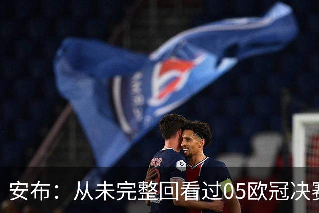 安布：从未完整回看过05欧冠决赛，07年虽复仇了 但遗憾无法抹去