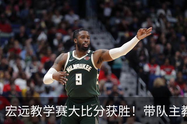 宏远教学赛大比分获胜！带队主教练亮相，新上一队的球员也基本确定