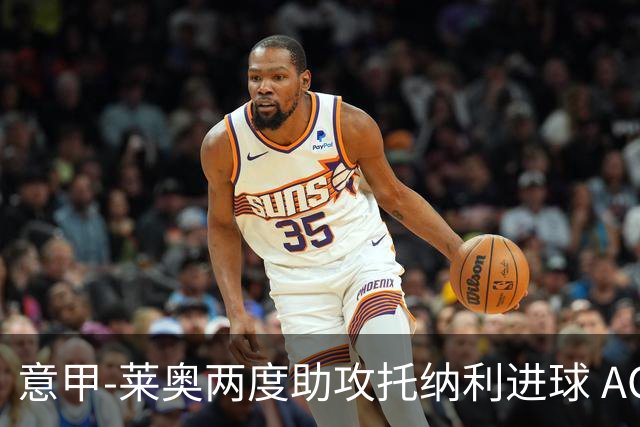 意甲-莱奥两度助攻托纳利进球 AC米兰3-1逆转领跑