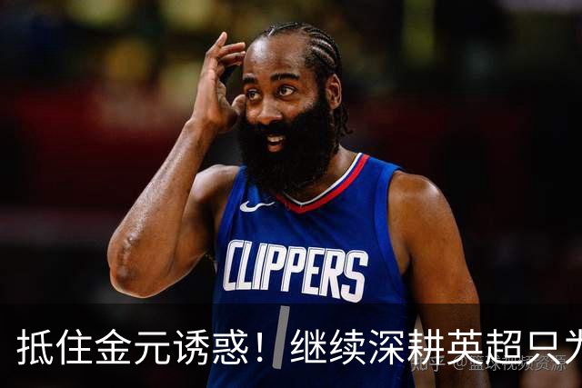 抵住金元诱惑！继续深耕英超只为成就更好自己，豪门已经排队等他
