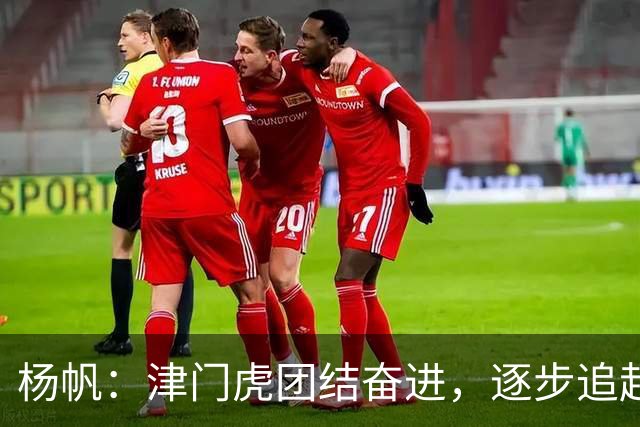 杨帆：津门虎团结奋进，逐步追赶目标！