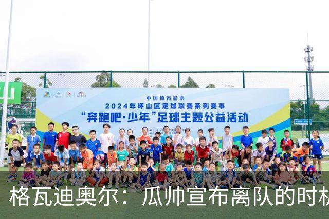 格瓦迪奥尔：瓜帅宣布离队的时机完美，感觉前一个赛季他就在犹豫