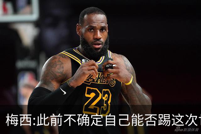 梅西:此前不确定自己能否踢这次世界杯 如今希望享受足球的每一刻