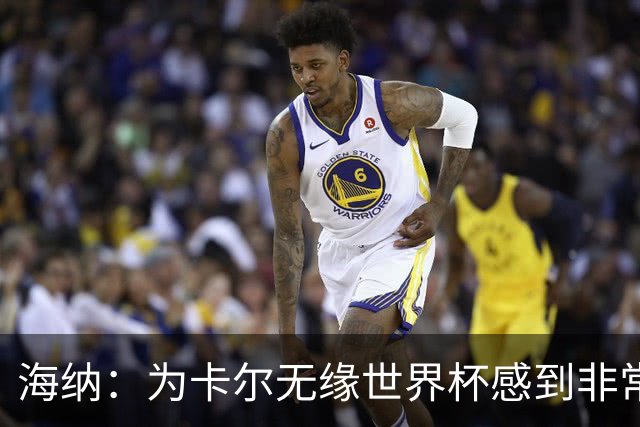 海纳：为卡尔无缘世界杯感到非常遗憾 他的未来依然无比广阔