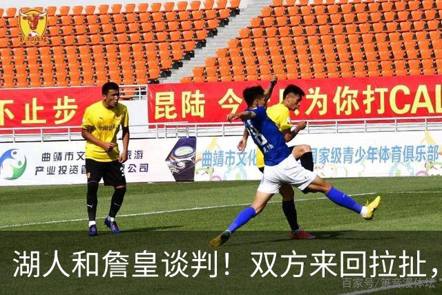 湖人和詹皇谈判！双方来回拉扯，有意14+10顶级中锋，曾要价小里
