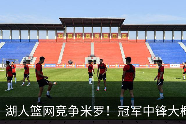 湖人篮网竞争米罗！冠军中锋大概率离开尼克斯 年薪或超1500万