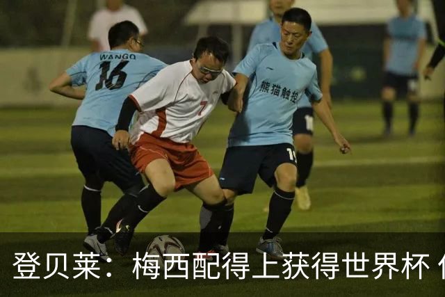 登贝莱：梅西配得上获得世界杯 但法国也要夺冠