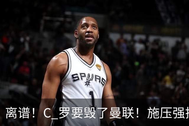 离谱！C 罗要毁了曼联！施压强挖红魔头号核心