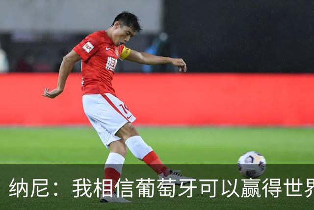 纳尼：我相信葡萄牙可以赢得世界杯 会有很多人希望看到C罗捧杯