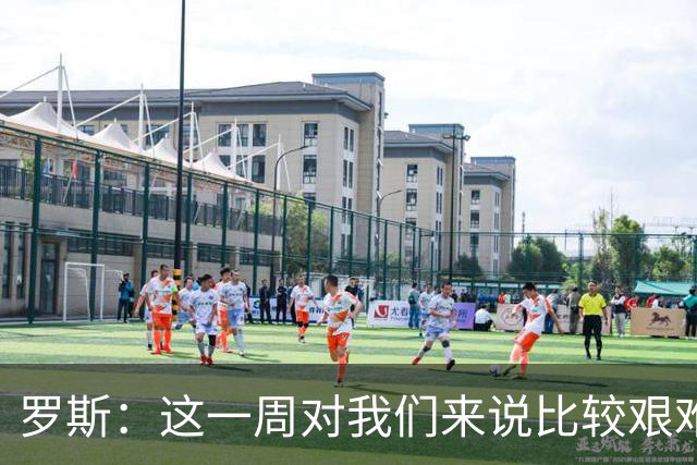 罗斯：这一周对我们来说比较艰难，特别强调技战术、精神态度