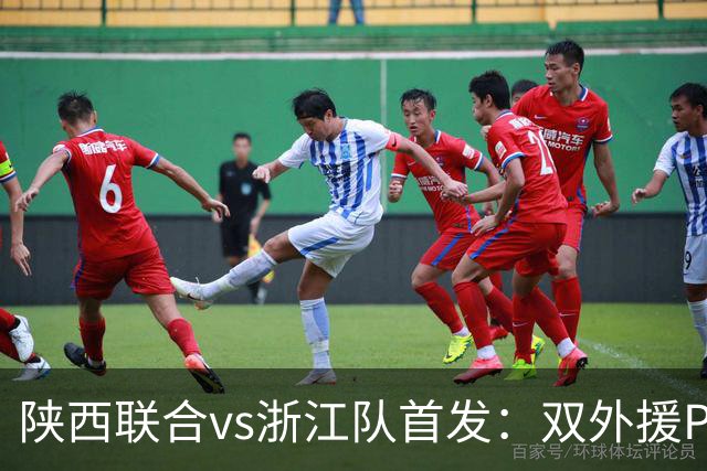 陕西联合vs浙江队首发：双外援PK三外援，王钰栋、陶强龙登场