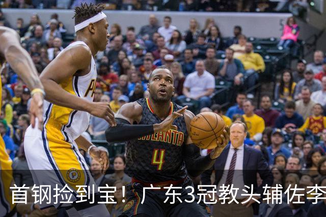 首钢捡到宝！广东3冠教头辅佐李楠，专攻防守，吃透周琦赵睿！