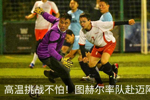 高温挑战不怕！图赫尔率队赴迈阿密备战世界杯