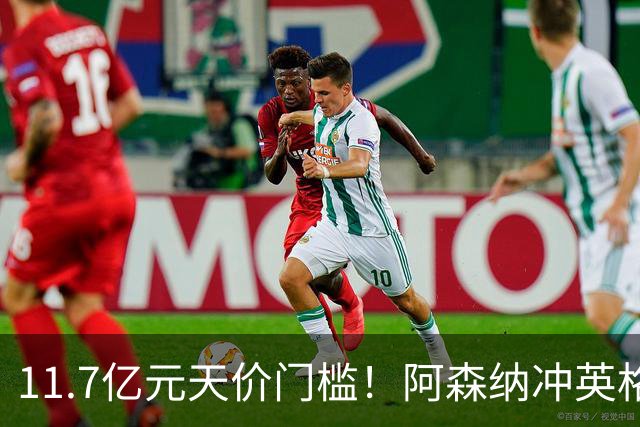 11.7亿元天价门槛！阿森纳冲英格兰足坛转会纪录，全力追逐罗杰斯