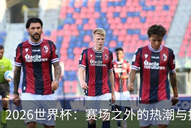 2026世界杯：赛场之外的热潮与挑战