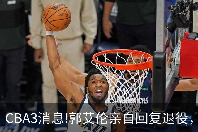 CBA3消息!郭艾伦亲自回复退役，宏远内线大将归队，郭昊文掉出NBA夏联名单！